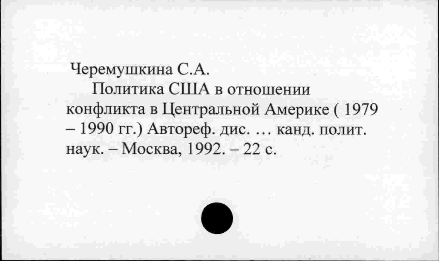 ﻿Черемушкина С.А.
Политика США в отношении конфликта в Центральной Америке ( 1979 - 1990 гг.) Автореф. дис. ... канд. полит, наук. - Москва, 1992. - 22 с.